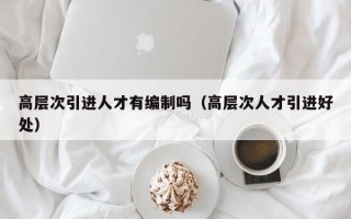 高层次引进人才有编制吗（高层次人才引进好处）