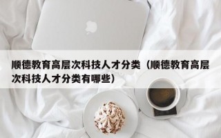 顺德教育高层次科技人才分类（顺德教育高层次科技人才分类有哪些）