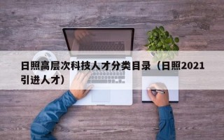 日照高层次科技人才分类目录（日照2021引进人才）