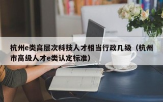 杭州e类高层次科技人才相当行政几级（杭州市高级人才e类认定标准）