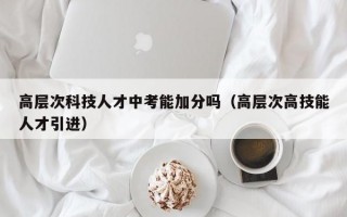 高层次科技人才中考能加分吗（高层次高技能人才引进）