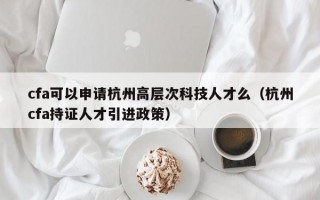 cfa可以申请杭州高层次科技人才么（杭州cfa持证人才引进政策）