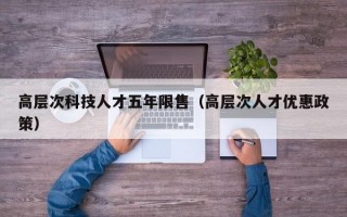 高层次科技人才五年限售（高层次人才优惠政策）