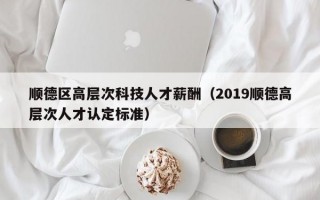 顺德区高层次科技人才薪酬（2019顺德高层次人才认定标准）
