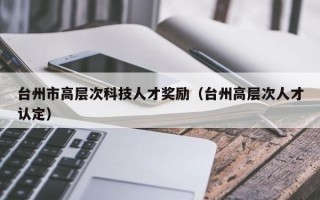 台州市高层次科技人才奖励（台州高层次人才认定）