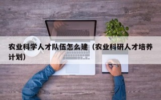 农业科学人才队伍怎么建（农业科研人才培养计划）