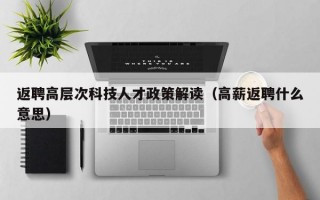 返聘高层次科技人才政策解读（高薪返聘什么意思）