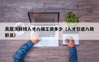 高层次科技人才八级工资多少（人才引进八级职员）