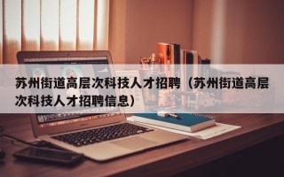 苏州街道高层次科技人才招聘（苏州街道高层次科技人才招聘信息）