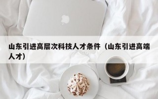 山东引进高层次科技人才条件（山东引进高端人才）