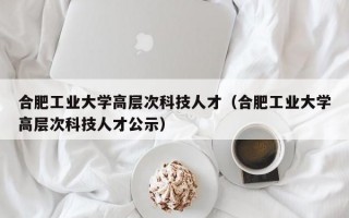 合肥工业大学高层次科技人才（合肥工业大学高层次科技人才公示）