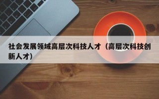 社会发展领域高层次科技人才（高层次科技创新人才）