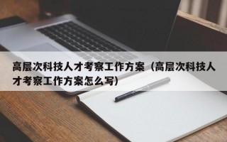 高层次科技人才考察工作方案（高层次科技人才考察工作方案怎么写）