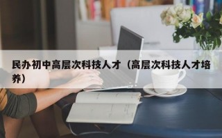 民办初中高层次科技人才（高层次科技人才培养）