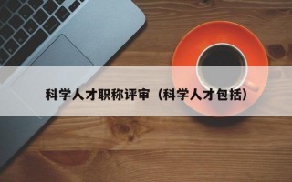 科学人才职称评审（科学人才包括）