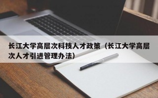 长江大学高层次科技人才政策（长江大学高层次人才引进管理办法）