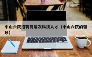 中山六院招聘高层次科技人才（中山六院的强项）