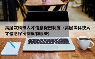 高层次科技人才信息保密制度(高层次科技人才信息保密制度有哪些) 高层次科技人才信息保密制度(高层次科技人才信息保密制度有哪些)