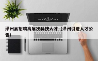 泽州县招聘高层次科技人才（泽州引进人才公告）
