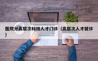 医院分高层次科技人才门诊（高层次人才就诊）