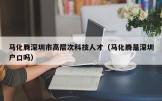 马化腾深圳市高层次科技人才（马化腾是深圳户口吗）