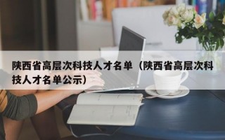 陕西省高层次科技人才名单（陕西省高层次科技人才名单公示）