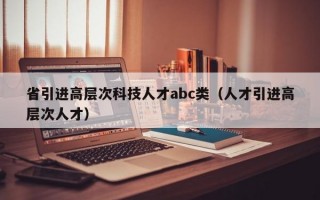 省引进高层次科技人才abc类（人才引进高层次人才）
