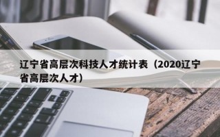 辽宁省高层次科技人才统计表（2020辽宁省高层次人才）
