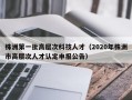 株洲第一批高层次科技人才（2020年株洲市高层次人才认定申报公告）
