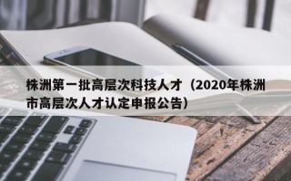 株洲第一批高层次科技人才（2020年株洲市高层次人才认定申报公告）