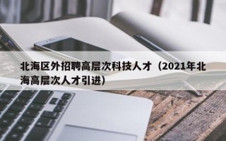 北海区外招聘高层次科技人才（2021年北海高层次人才引进）