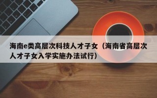 海南e类高层次科技人才子女（海南省高层次人才子女入学实施办法试行）
