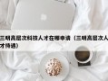 三明高层次科技人才在哪申请（三明高层次人才待遇）