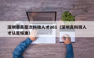 深圳市高层次科技人才261（深圳高科技人才认定标准）