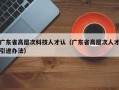广东省高层次科技人才认（广东省高层次人才引进办法）