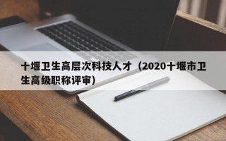 十堰卫生高层次科技人才（2020十堰市卫生高级职称评审）