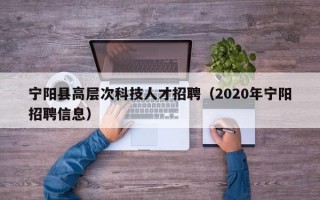 宁阳县高层次科技人才招聘（2020年宁阳招聘信息）