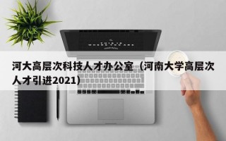 河大高层次科技人才办公室（河南大学高层次人才引进2021）