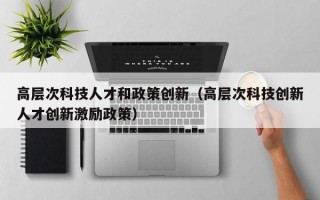 高层次科技人才和政策创新（高层次科技创新人才创新激励政策）