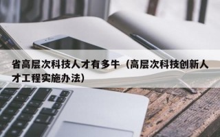 省高层次科技人才有多牛（高层次科技创新人才工程实施办法）