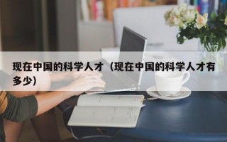 现在中国的科学人才（现在中国的科学人才有多少）