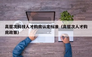 高层次科技人才购房认定标准（高层次人才购房政策）