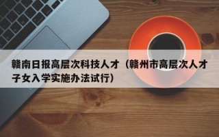 赣南日报高层次科技人才（赣州市高层次人才子女入学实施办法试行）