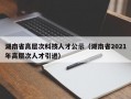 湖南省高层次科技人才公示（湖南省2021年高层次人才引进）