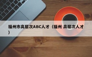 福州市高层次ABC人才（福州 高层次人才）