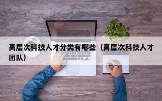 高层次科技人才分类有哪些（高层次科技人才团队）