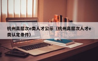 杭州高层次e类人才公示（杭州高层次人才e类认定条件）