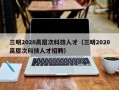 三明2020高层次科技人才（三明2020高层次科技人才招聘）