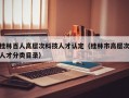 桂林百人高层次科技人才认定（桂林市高层次人才分类目录）