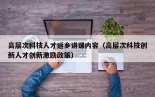 高层次科技人才返乡讲课内容（高层次科技创新人才创新激励政策）